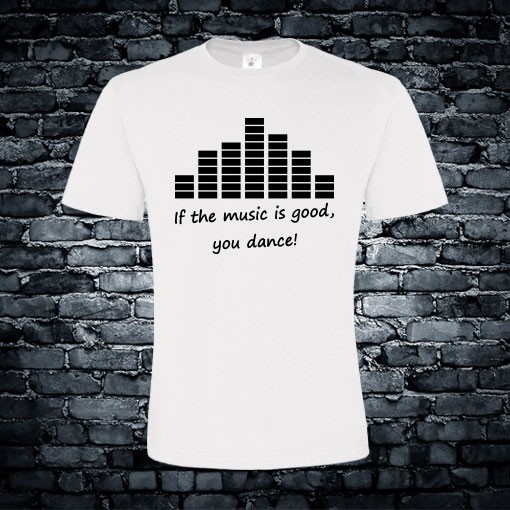 If the music is good, you dance T-shirt